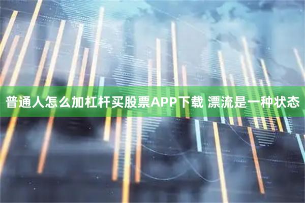 普通人怎么加杠杆买股票APP下载 漂流是一种状态