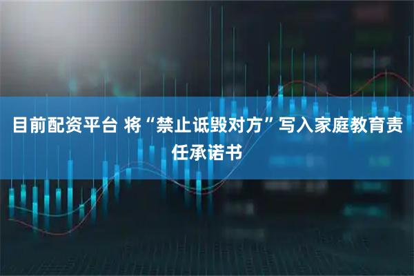目前配资平台 将“禁止诋毁对方”写入家庭教育责任承诺书